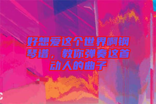 好想愛這個世界啊鋼琴譜，教你彈奏這首動人的曲子