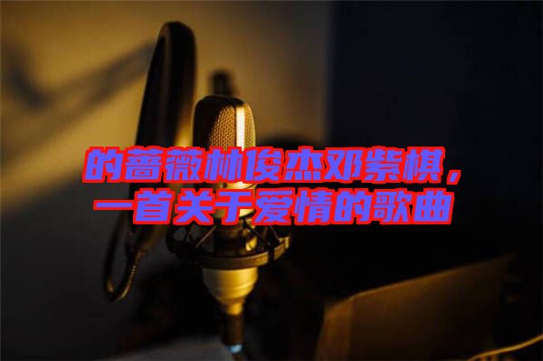 的薔薇林俊杰鄧紫棋，一首關(guān)于愛(ài)情的歌曲