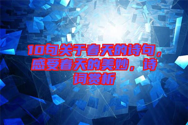 10句關(guān)于春天的詩(shī)句，感受春天的美妙，詩(shī)詞賞析