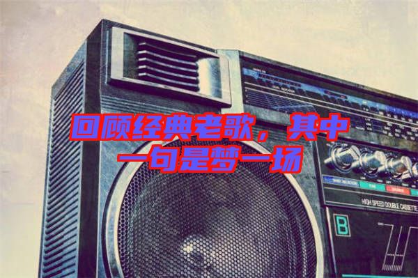 回顧經典老歌，其中一句是夢一場