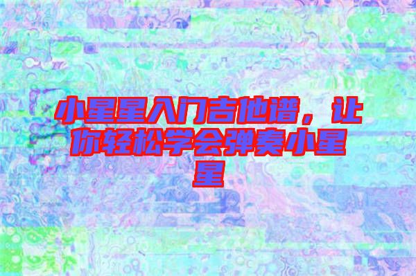 小星星入門吉他譜，讓你輕松學會彈奏小星星