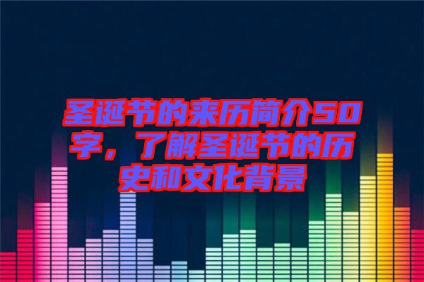 圣誕節的來歷簡介50字，了解圣誕節的歷史和文化背景