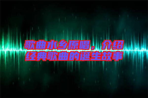 歌曲水鄉(xiāng)原唱，介紹經(jīng)典歌曲的誕生故事