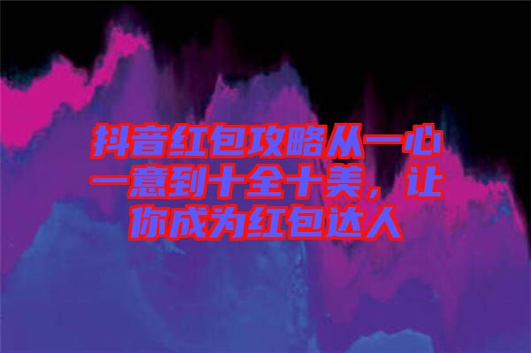 抖音紅包攻略從一心一意到十全十美，讓你成為紅包達人