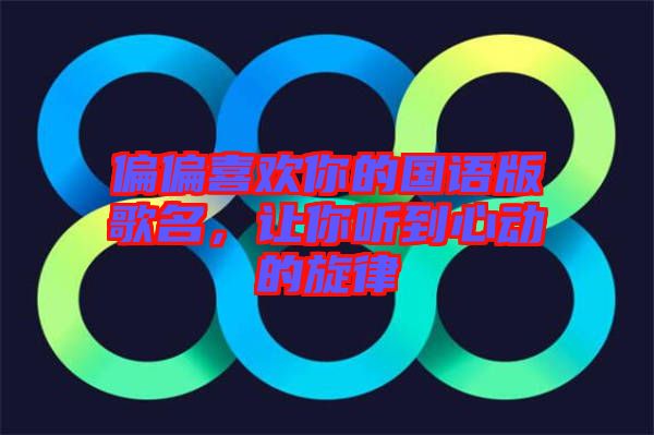 偏偏喜歡你的國語版歌名，讓你聽到心動的旋律