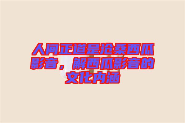 人間正道是滄桑西瓜影音，解西瓜影音的文化內(nèi)涵