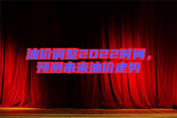 油價調(diào)整2022時間，預(yù)測未來油價走勢