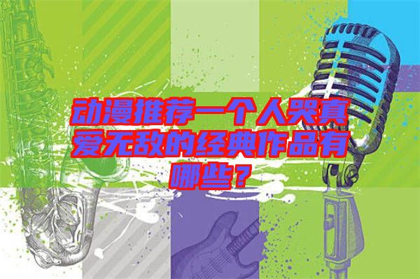動漫推薦一個人哭真愛無敵的經(jīng)典作品有哪些？