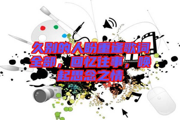 久別的人盼重逢歌詞全部，回憶往事，喚起思念之情