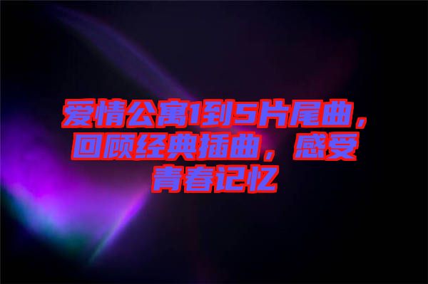 愛情公寓1到5片尾曲，回顧經典插曲，感受青春記憶