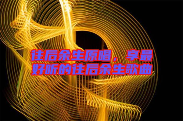 往后余生原唱，享最好聽(tīng)的往后余生歌曲