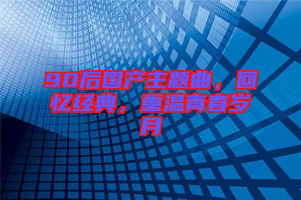 90后國產主題曲，回憶經典，重溫青春歲月