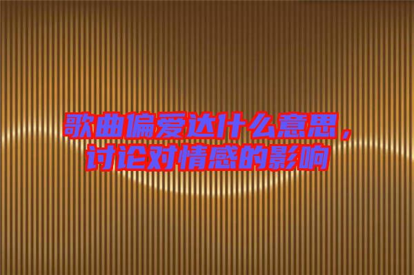 歌曲偏愛達(dá)什么意思，討論對情感的影響
