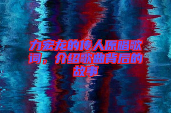 力宏龍的傳人原唱歌詞，介紹歌曲背后的故事