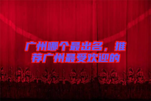 廣州哪個最出名，推薦廣州最受歡迎的