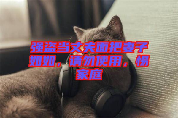 強盜當丈夫面把妻子如如，請勿使用，惕家庭