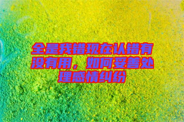 全是我錯現(xiàn)在認錯有沒有用，如何妥善處理感情糾紛