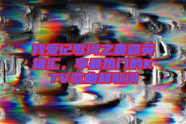 我愛記歌詞之麥霸英雄匯，享最熱門的KTV歌曲和歌詞