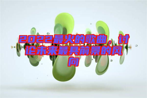 2022最火的歌曲，討論未來最具前景的風向