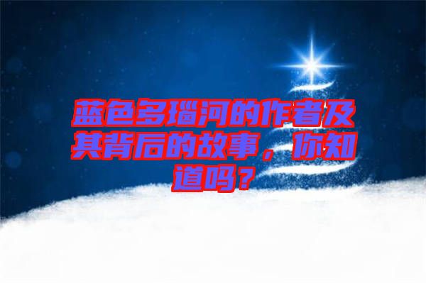 藍色多瑙河的作者及其背后的故事，你知道嗎？