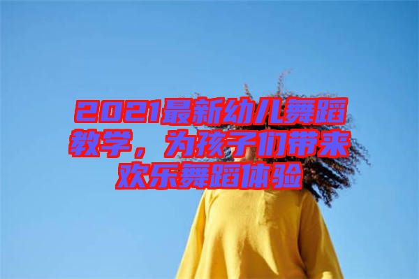 2021最新幼兒舞蹈教學，為孩子們帶來歡樂舞蹈體驗