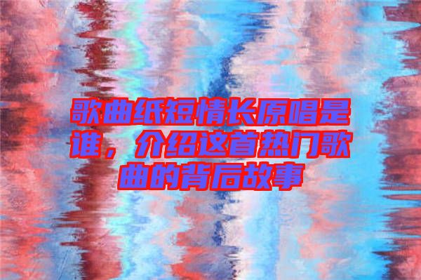 歌曲紙短情長(zhǎng)原唱是誰(shuí)，介紹這首熱門歌曲的背后故事