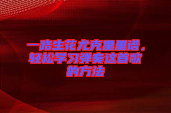 一路生花尤克里里譜，輕松學習彈奏這首歌的方法
