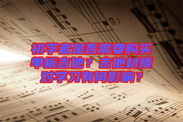 初學者是否需要購買單板吉他？吉他材質對學習有何影響？