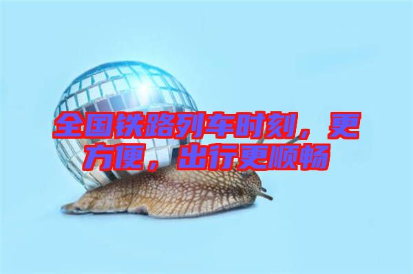 全國鐵路列車時(shí)刻，更方便，出行更順暢