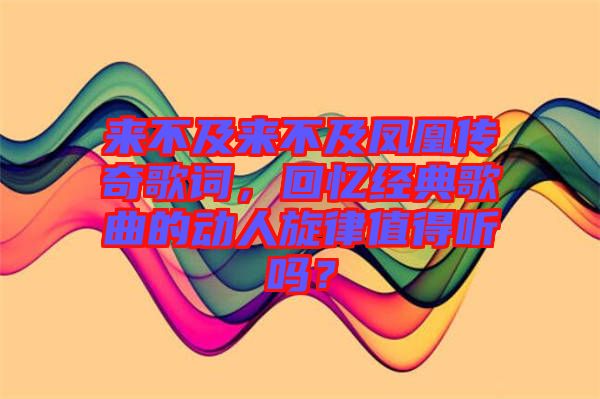來不及來不及鳳凰傳奇歌詞，回憶經典歌曲的動人旋律值得聽嗎？