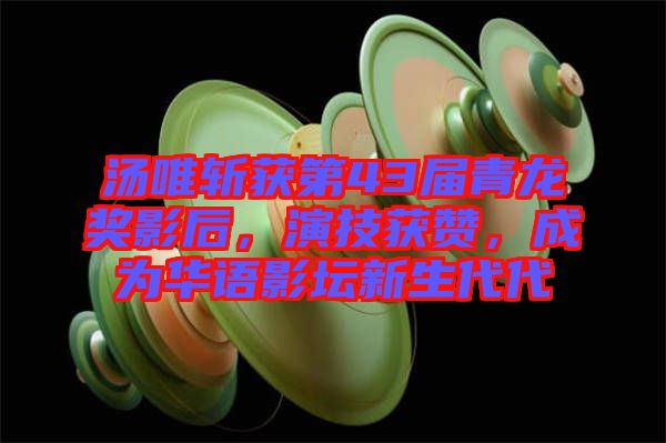 湯唯斬獲第43屆青龍獎影后，演技獲贊，成為華語影壇新生代代