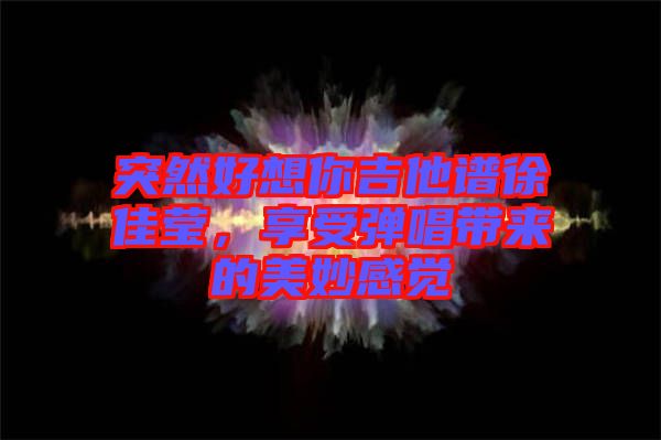 突然好想你吉他譜徐佳瑩，享受彈唱帶來的美妙感覺