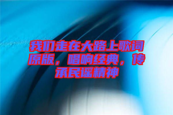我們走在大路上歌詞原版，唱響經典，傳承民謠精神