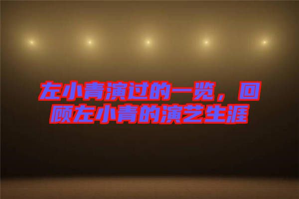 左小青演過的一覽，回顧左小青的演藝生涯