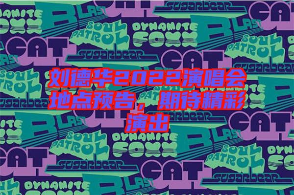劉德華2022演唱會地點預(yù)告，期待精彩演出