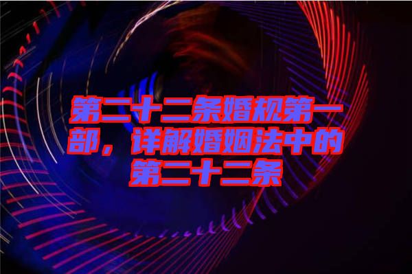 第二十二條婚規第一部，詳解婚姻法中的第二十二條