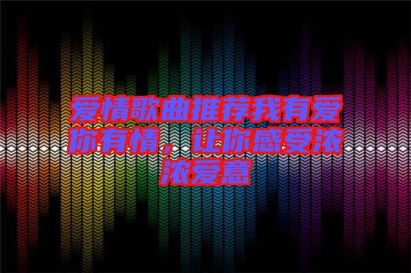 愛情歌曲推薦我有愛你有情，讓你感受濃濃愛意