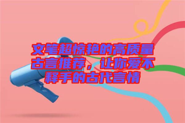 文筆超驚艷的高質量古言推薦，讓你愛不釋手的古代言情