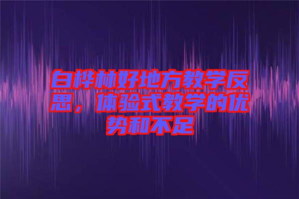 白樺林好地方教學反思，體驗式教學的優勢和不足