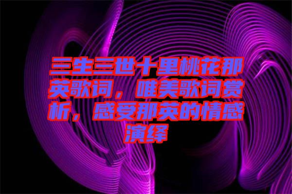 三生三世十里桃花那英歌詞，唯美歌詞賞析，感受那英的情感演繹
