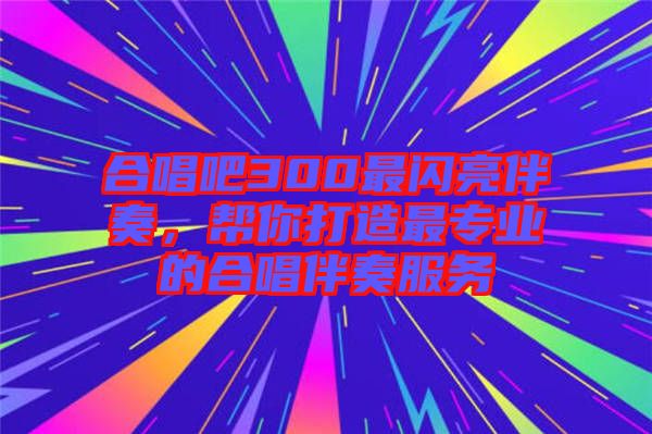 合唱吧300最閃亮伴奏，幫你打造最專業的合唱伴奏服務