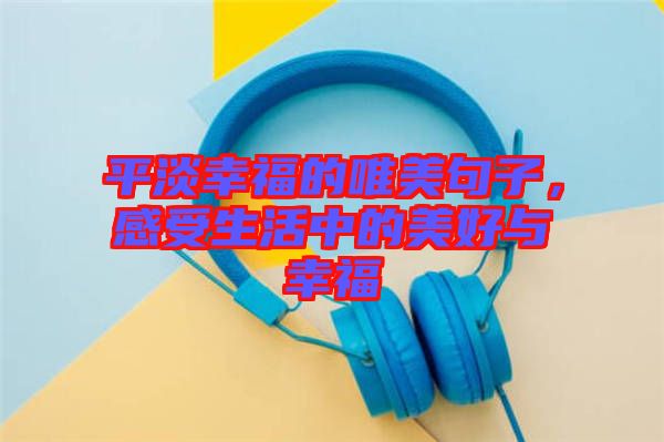 平淡幸福的唯美句子，感受生活中的美好與幸福