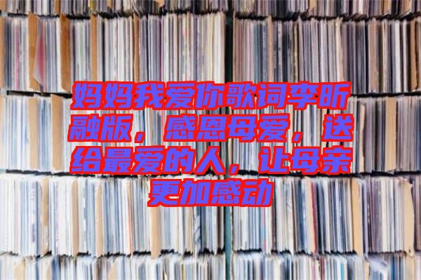 媽媽我愛你歌詞李昕融版，感恩母愛，送給最愛的人，讓母親更加感動