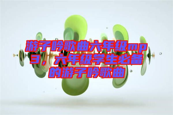 游子吟歌曲六年級mp3，六年級學生必備的游子吟歌曲