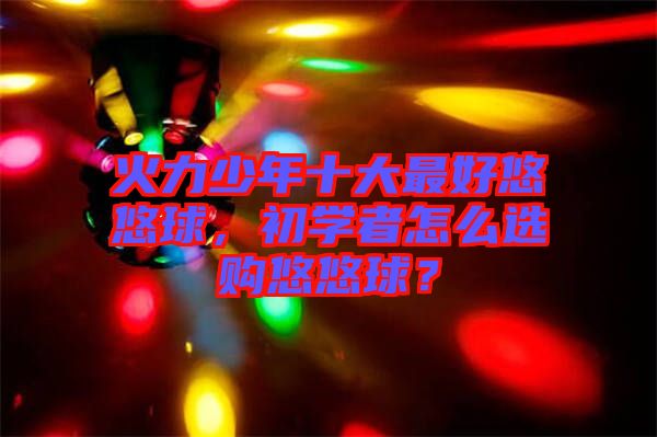 火力少年十大最好悠悠球，初學者怎么選購悠悠球？