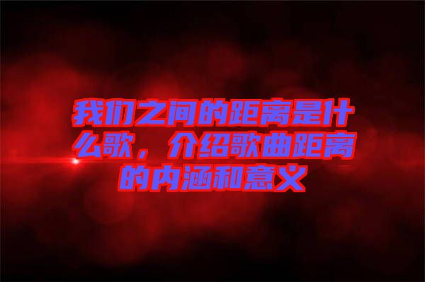 我們之間的距離是什么歌，介紹歌曲距離的內涵和意義