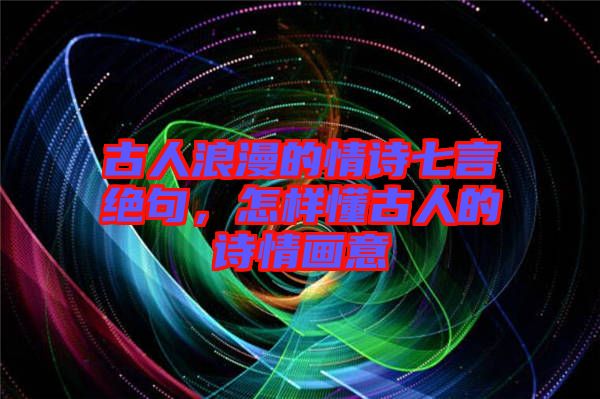 古人浪漫的情詩七言絕句，怎樣懂古人的詩情畫意