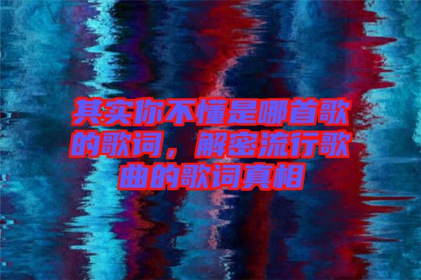 其實你不懂是哪首歌的歌詞，解密流行歌曲的歌詞真相