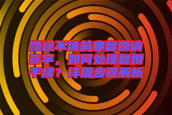婚途不休前妻復婚請簽字，如何處理復婚手續？詳細步驟解析
