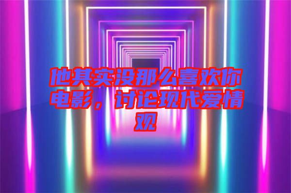 他其實沒那么喜歡你電影，討論現代愛情觀